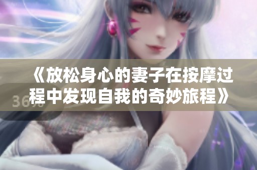 《放松身心的妻子在按摩过程中发现自我的奇妙旅程》