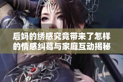 后妈的绣感究竟带来了怎样的情感纠葛与家庭互动揭秘