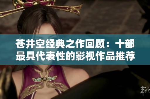 苍井空经典之作回顾：十部最具代表性的影视作品推荐