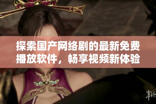 探索国产网络剧的最新免费播放软件，畅享视频新体验