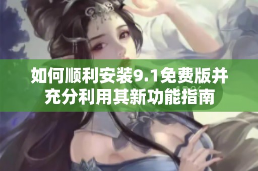 如何顺利安装9.1免费版并充分利用其新功能指南