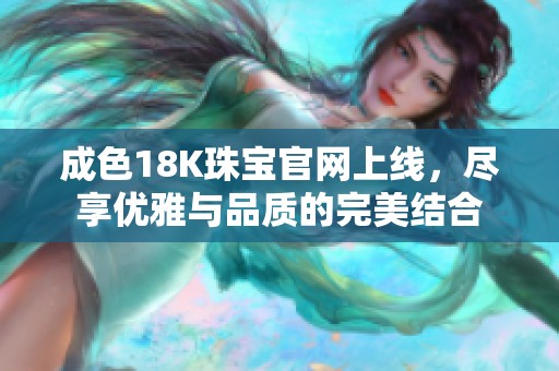 成色18K珠宝官网上线，尽享优雅与品质的完美结合
