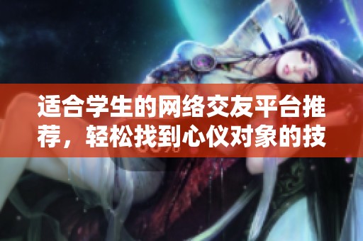 适合学生的网络交友平台推荐，轻松找到心仪对象的技巧与安全提示