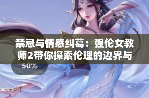 禁忌与情感纠葛：强伦女教师2带你探索伦理的边界与挑战