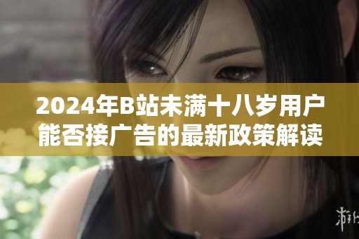 2024年B站未满十八岁用户能否接广告的最新政策解读