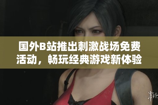 国外B站推出刺激战场免费活动，畅玩经典游戏新体验