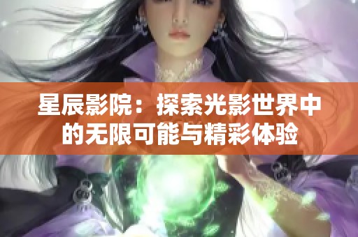 星辰影院：探索光影世界中的无限可能与精彩体验