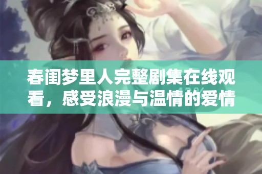 春闺梦里人完整剧集在线观看，感受浪漫与温情的爱情故事