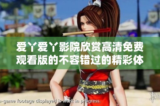 爱丫爱丫影院欣赏高清免费观看版的不容错过的精彩体验
