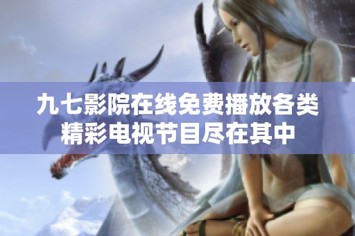 九七影院在线免费播放各类精彩电视节目尽在其中