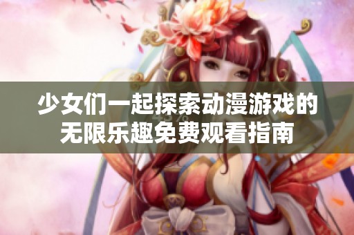 少女们一起探索动漫游戏的无限乐趣免费观看指南