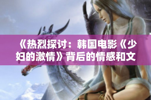 《热烈探讨：韩国电影《少妇的激情》背后的情感和文化价值》