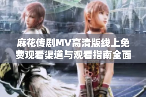 麻花传剧MV高清版线上免费观看渠道与观看指南全面介绍