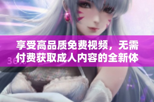 享受高品质免费视频，无需付费获取成人内容的全新体验