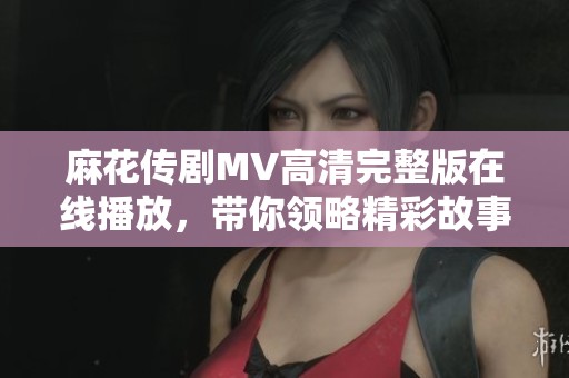 麻花传剧MV高清完整版在线播放，带你领略精彩故事与动人音乐