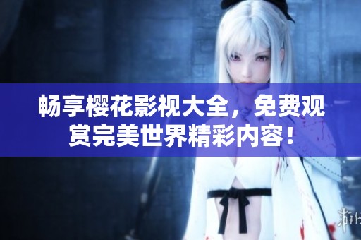 畅享樱花影视大全，免费观赏完美世界精彩内容！