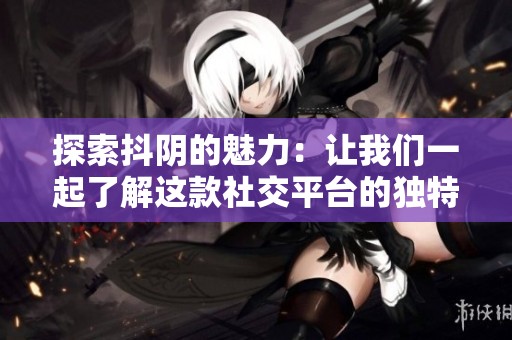 探索抖阴的魅力：让我们一起了解这款社交平台的独特之处