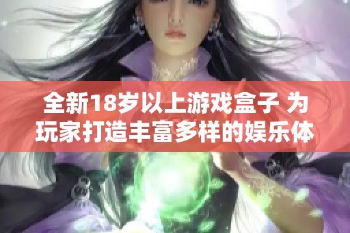 全新18岁以上游戏盒子 为玩家打造丰富多样的娱乐体验