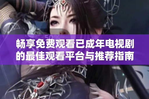 畅享免费观看已成年电视剧的最佳观看平台与推荐指南